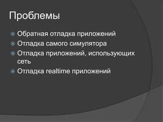 Проблемы
 Обратная отладка приложений
 Отладка самого симулятора
 Отладка приложений, использующих
сеть
 Отладка realtime приложений
 