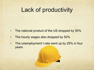 Lack of productivity
• The national product of the US dropped by 50%
• The hourly wages also dropped by 50%
• The unemployment t rate went up by 25% in four
years
 