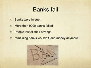 Banks fail
Banks were in debt
More then 9000 banks failed
People lost all their savings
remaining banks wouldn’t lend money anymore
 
