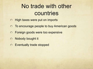 No trade with other
countries
High taxes were put on imports
To encourage people to buy American goods
Foreign goods were too expensive
Nobody bought it
Eventually trade stopped
 