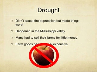Drought
Didn’t cause the depression but made things
worst
Happened in the Mississippi valley
Many had to sell their farms for little money
Farm goods became very expensive
 