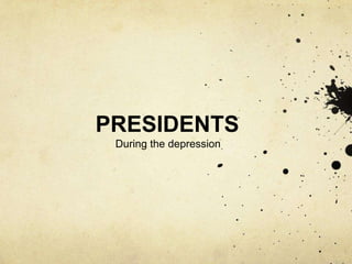 PRESIDENTS
During the depression
 