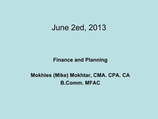 June 2ed, 2013
Finance and Planning
Mokhles (Mike) Mokhtar, CMA. CPA. CA
B.Comm. MFAC
 