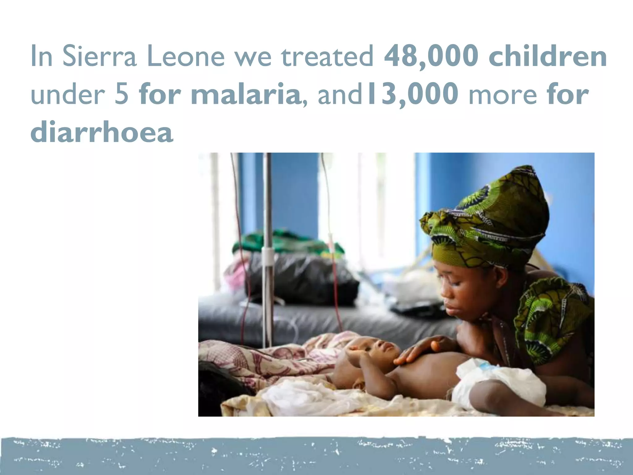 In Sierra Leone we treated 48,000 children
under 5 for malaria, and13,000 more for
diarrhoea
 