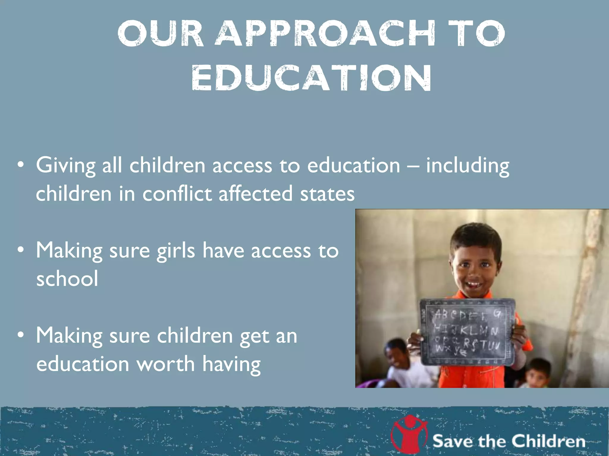 Our approach to
education
• Giving all children access to education – including
children in conflict affected states
• Making sure girls have access to
school
• Making sure children get an
education worth having
 