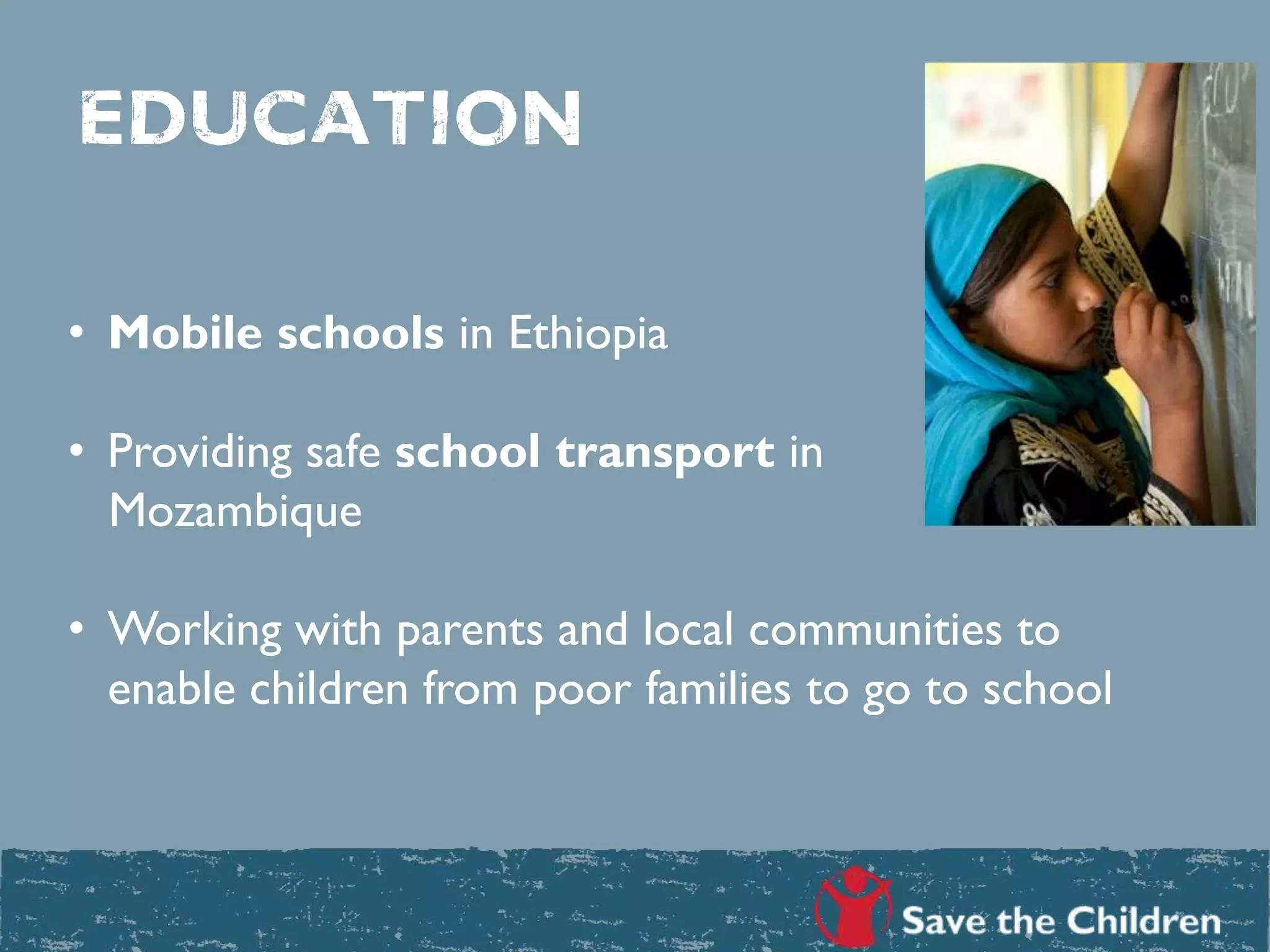 education
• Mobile schools in Ethiopia
• Providing safe school transport in
Mozambique
• Working with parents and local communities to
enable children from poor families to go to school
 