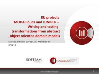 www.modeliosoft.com
EU projects
MODAClouds and JUNIPER –
Writing and testing
transformations from abstract
object oriented domain models
Marcos Almeida, SOFTEAM | ModelioSoft
RCIS’13
1
 