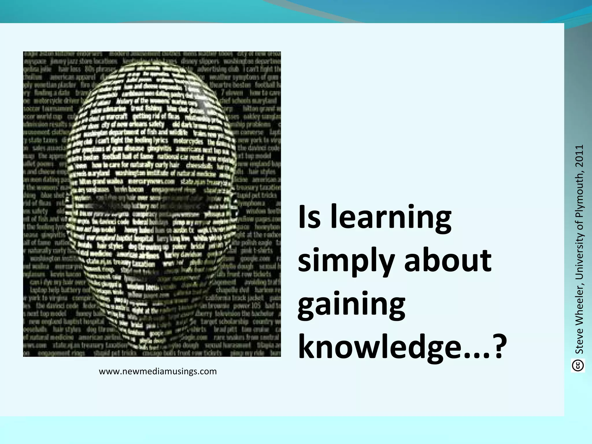 www.newmediamusings.com
Is learning
simply about
gaining
knowledge...?
SteveWheeler,UniversityofPlymouth,2011
 