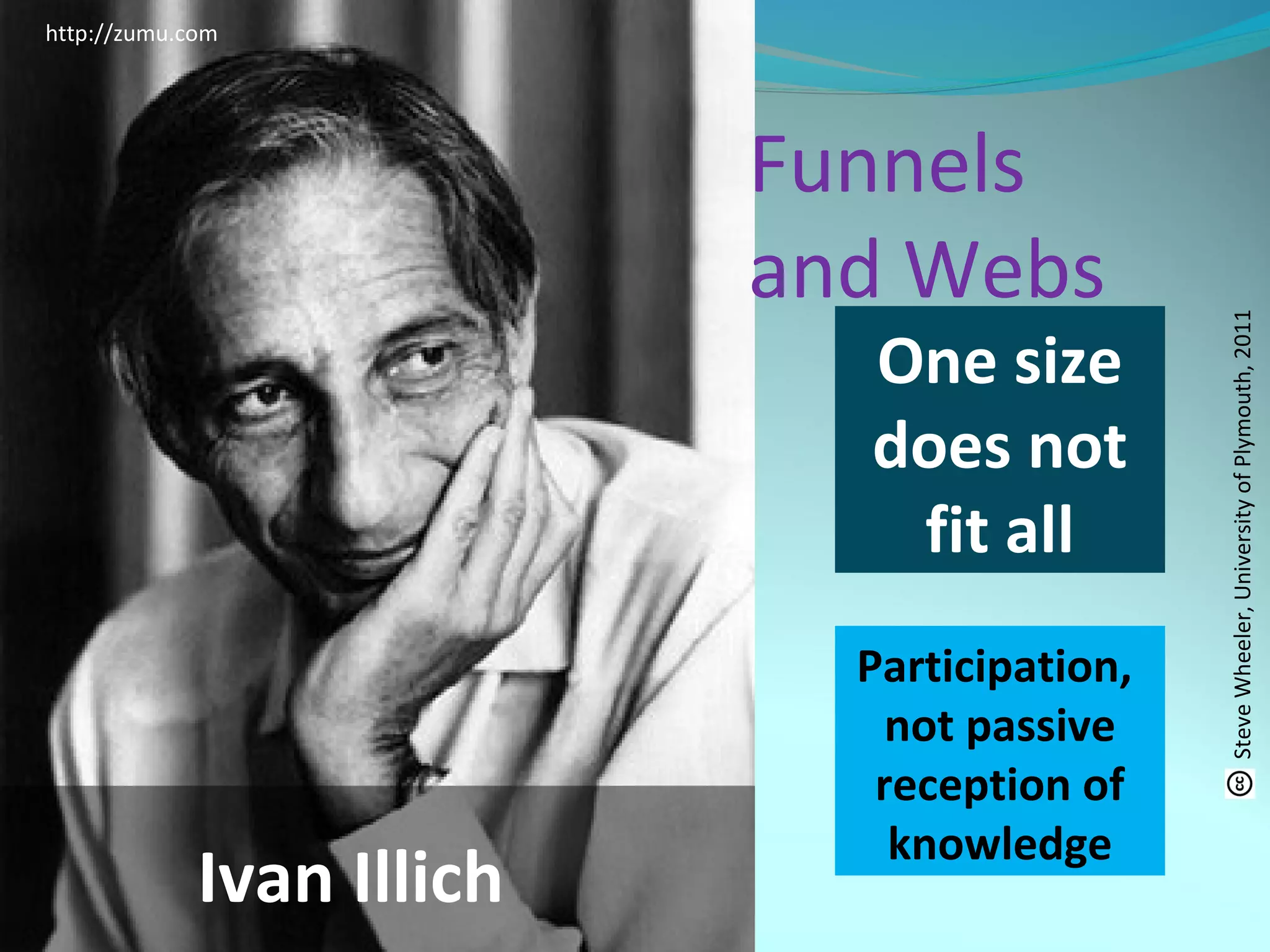 Funnels
and Webs
Ivan Illich
http://zumu.com
One size
does not
fit all
Participation,
not passive
reception of
knowledge
SteveWheeler,UniversityofPlymouth,2011
 