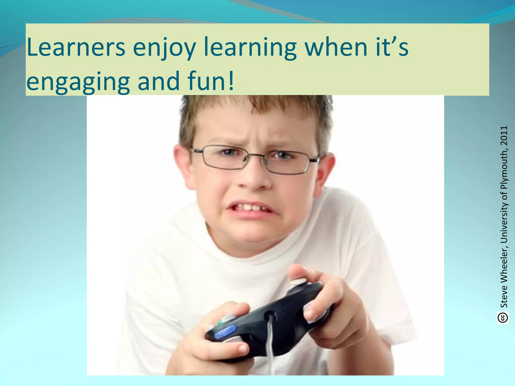Learners enjoy learning when it’s
engaging and fun!
SteveWheeler,UniversityofPlymouth,2011
 