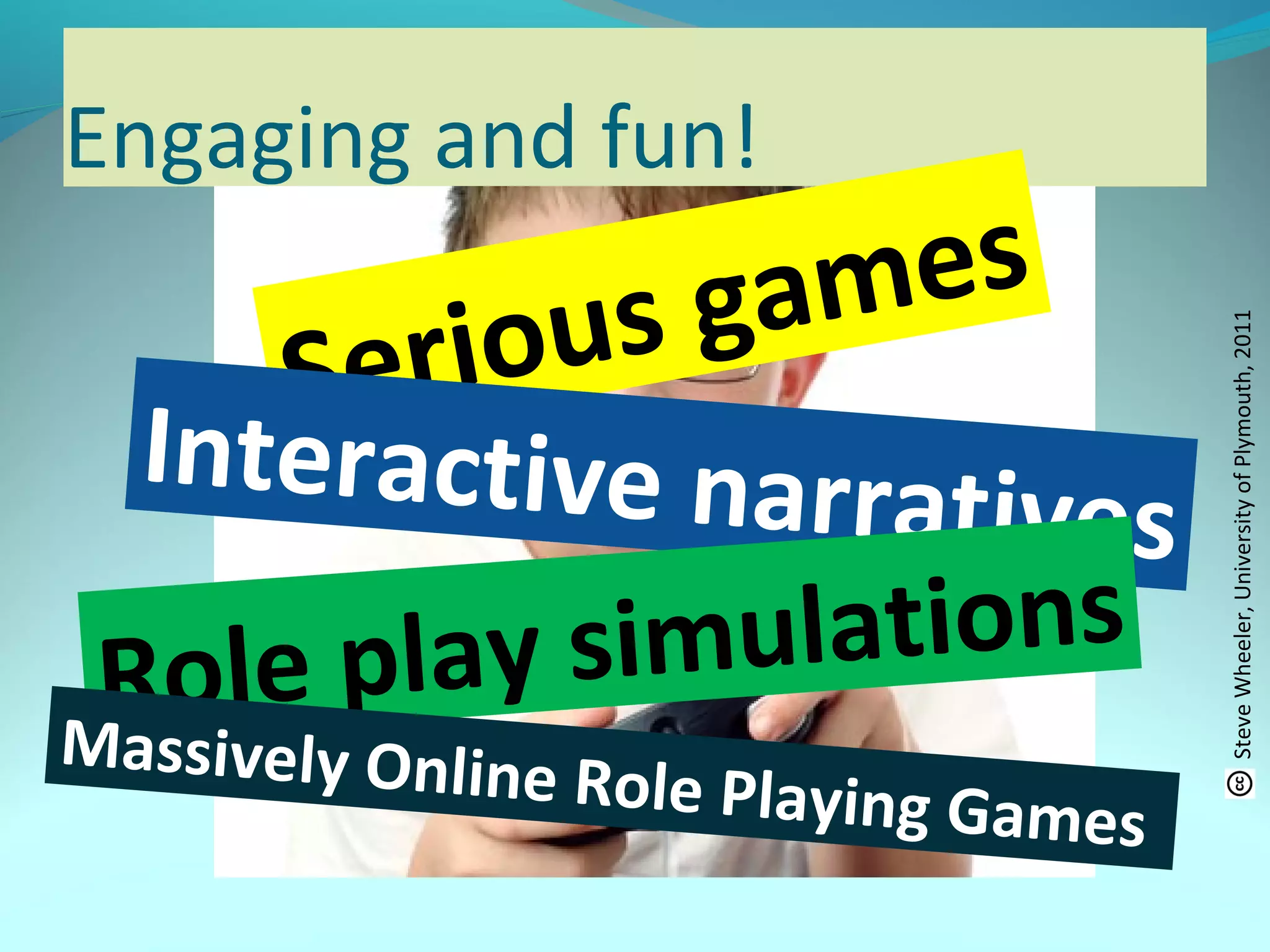 Engaging and fun!
SteveWheeler,UniversityofPlymouth,2011
Serious games
Interactive narratives
Role play simulations
Massively Online Role Playing Games
 
