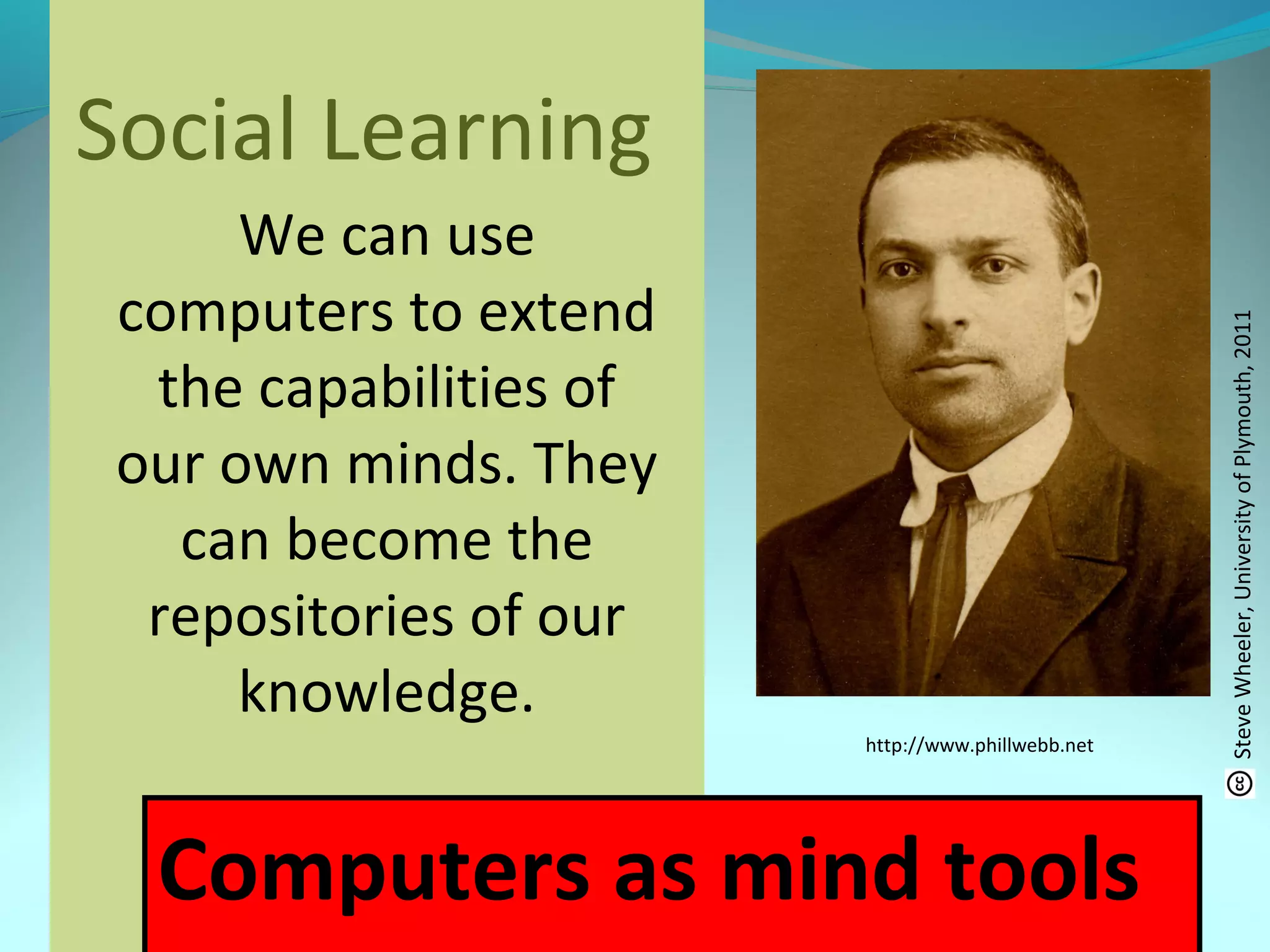 We can use
computers to extend
the capabilities of
our own minds. They
can become the
repositories of our
knowledge.
http://www.phillwebb.net
Social Learning
Computers as mind tools
SteveWheeler,UniversityofPlymouth,2011
 