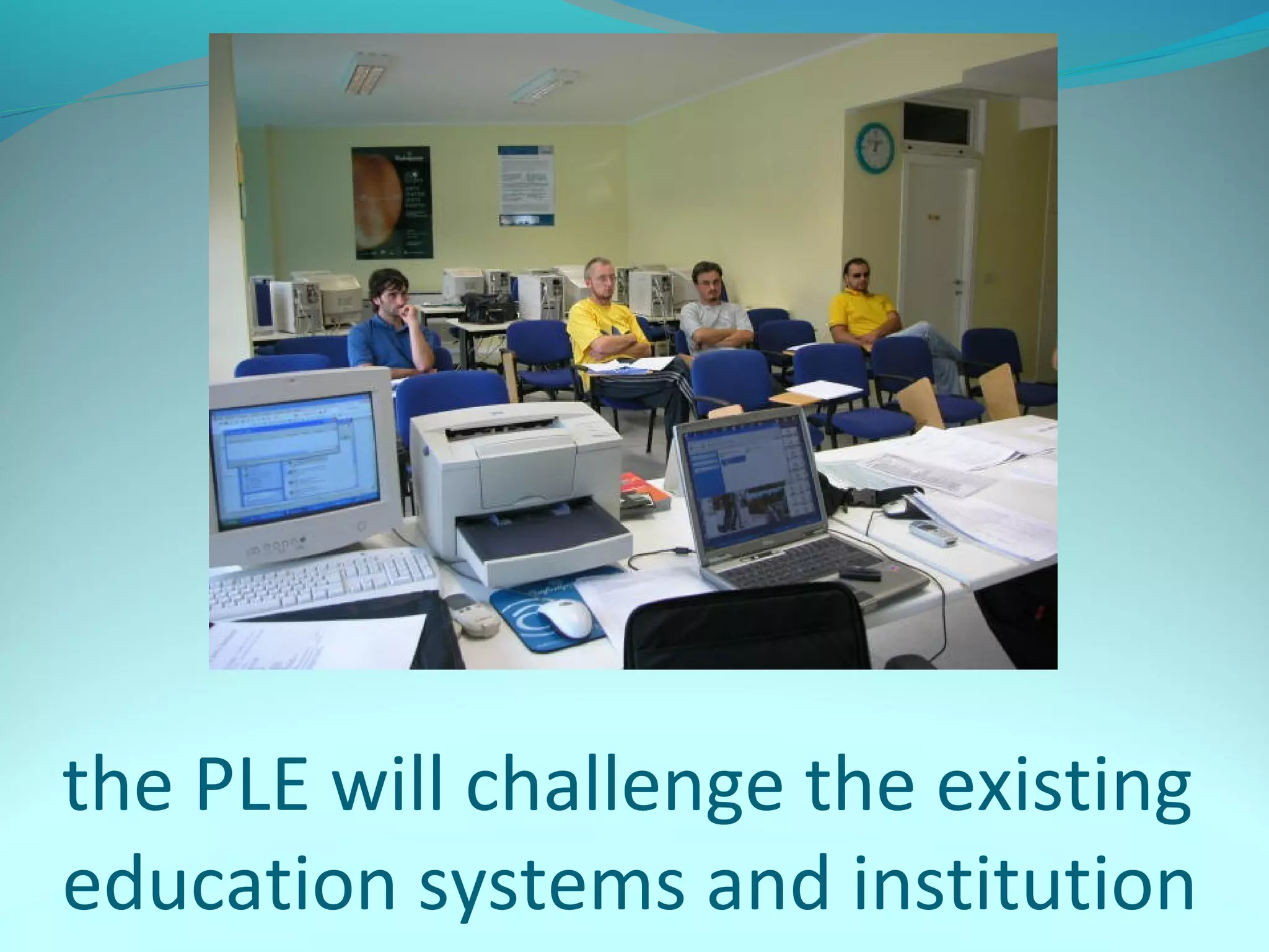 the PLE will challenge the existing
education systems and institution
 