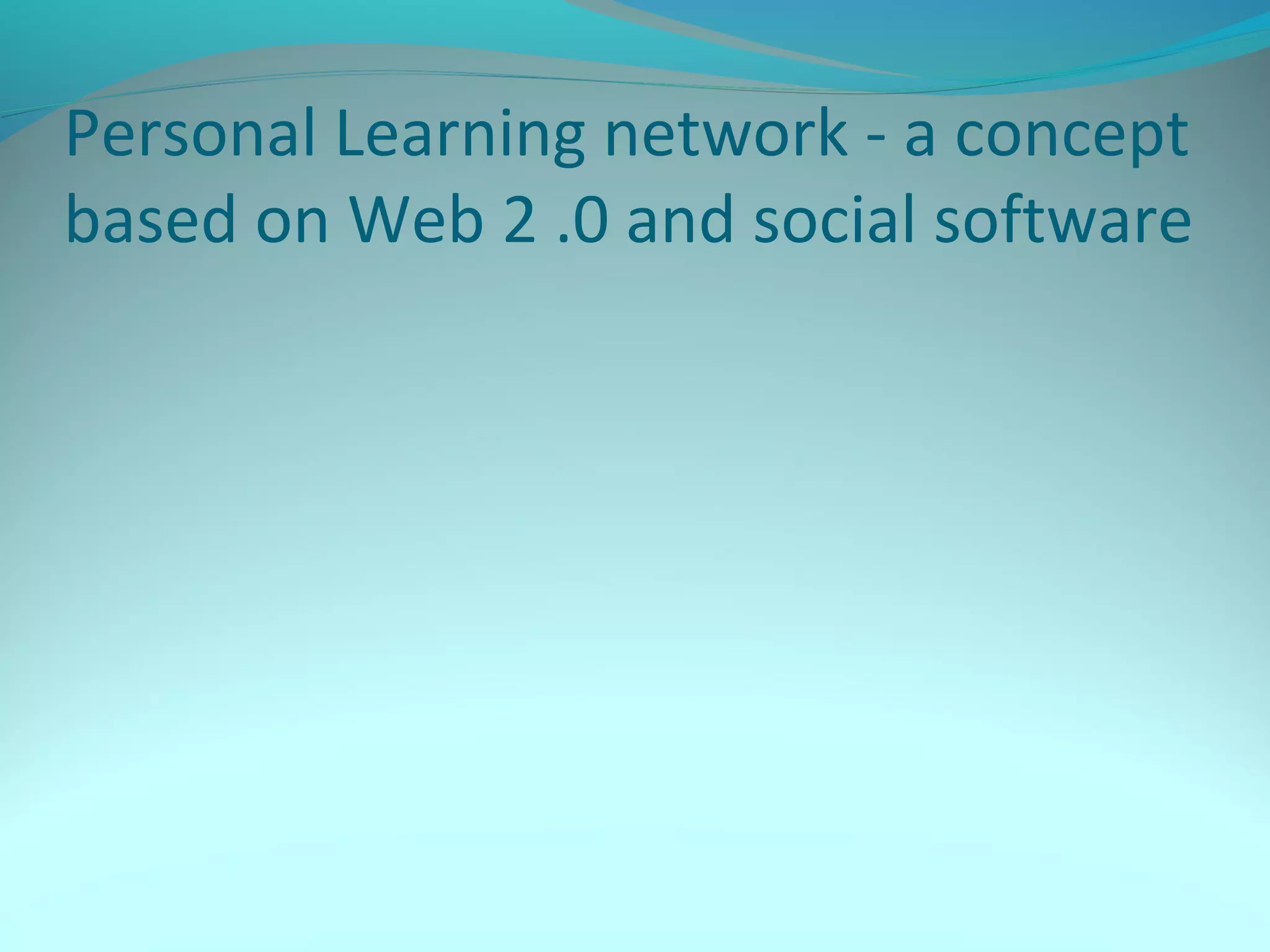 Personal Learning network - a concept
based on Web 2 .0 and social software
 