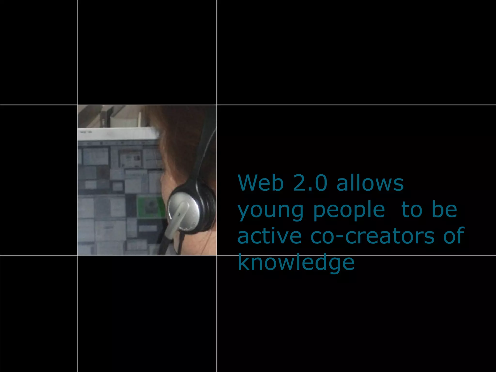 Web 2.0 allows
young people to be
active co-creators of
knowledge
 