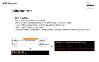 - how it works
- put all icons, separately in one folder
- define a useful namespace since it will be reflected in your scss classes
- select options to place icons in sprite (padding, direction, etc.)
- have compass creating your sprite
- be surprised that compass has already created hovers and positioning classes for your icons
Sprite methods:
Intro
Sass tools
Sprite methods
Extensions
Considerations
+
=
 