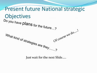 Present future National strategic
Objectives
Just wait for the next Slide…..
 