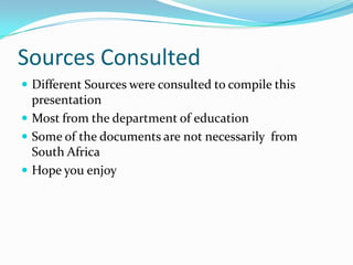 Sources Consulted
 Different Sources were consulted to compile this
presentation
 Most from the department of education
 Some of the documents are not necessarily from
South Africa
 Hope you enjoy
 