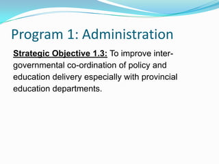 Program 1: Administration
Strategic Objective 1.3: To improve inter-
governmental co-ordination of policy and
education delivery especially with provincial
education departments.
 