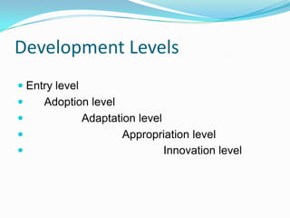 Development Levels
 Entry level
 Adoption level
 Adaptation level
 Appropriation level
 Innovation level
 