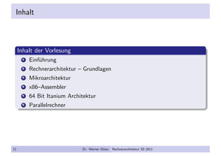 Inhalt
Inhalt der Vorlesung
1 Einf¨uhrung
2 Rechnerarchitektur – Grundlagen
3 Mikroarchitektur
4 x86–Assembler
5 64 Bit Itanium Architektur
6 Parallelrechner
11 Dr. Werner Otten Rechnerarchitektur SS 2011
 