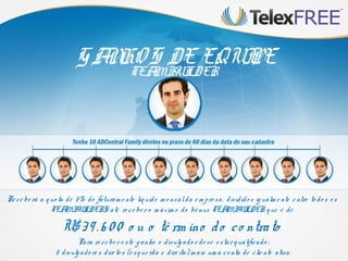 Para re ce be re ste g anho o divulg ado rde ve e starqualificado :
2 divulg ado re s dire to s (e sque rda e dire ita) m ais um a co nta de clie nte ativa.
GANHOS DE EQUIPE
TEAMBUILDER
Re ce be rá a quo ta de 2% do faturam e nto líquido m e nsalda e m pre sa, dividido s igualm e nte e ntre to do s o s
TEAMBUILDERS até re ce be ro m áxim o do bô nus TEAMBUILDER que é de
U$39.6 00 o u o té rm ino do co ntrato
 