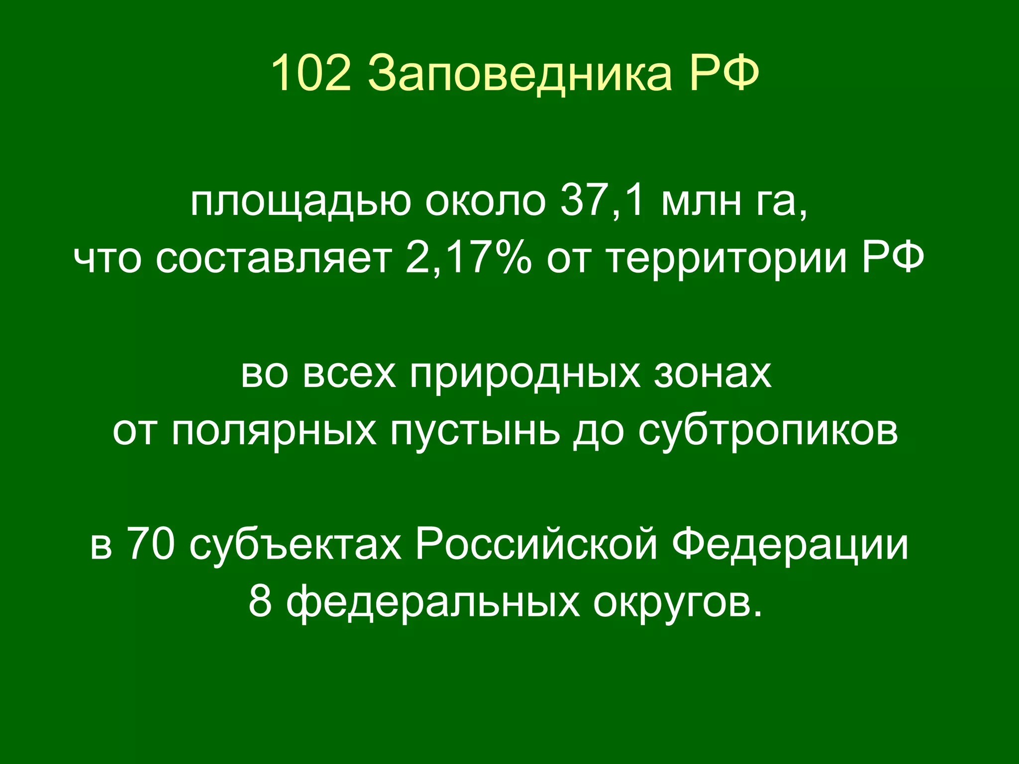102 Заповедника РФ
площадью около 37,1 млн га,
что составляет 2,17% от территории РФ
во всех природных зонах
от полярных пустынь до субтропиков
в 70 субъектах Российской Федерации
8 федеральных округов.
 