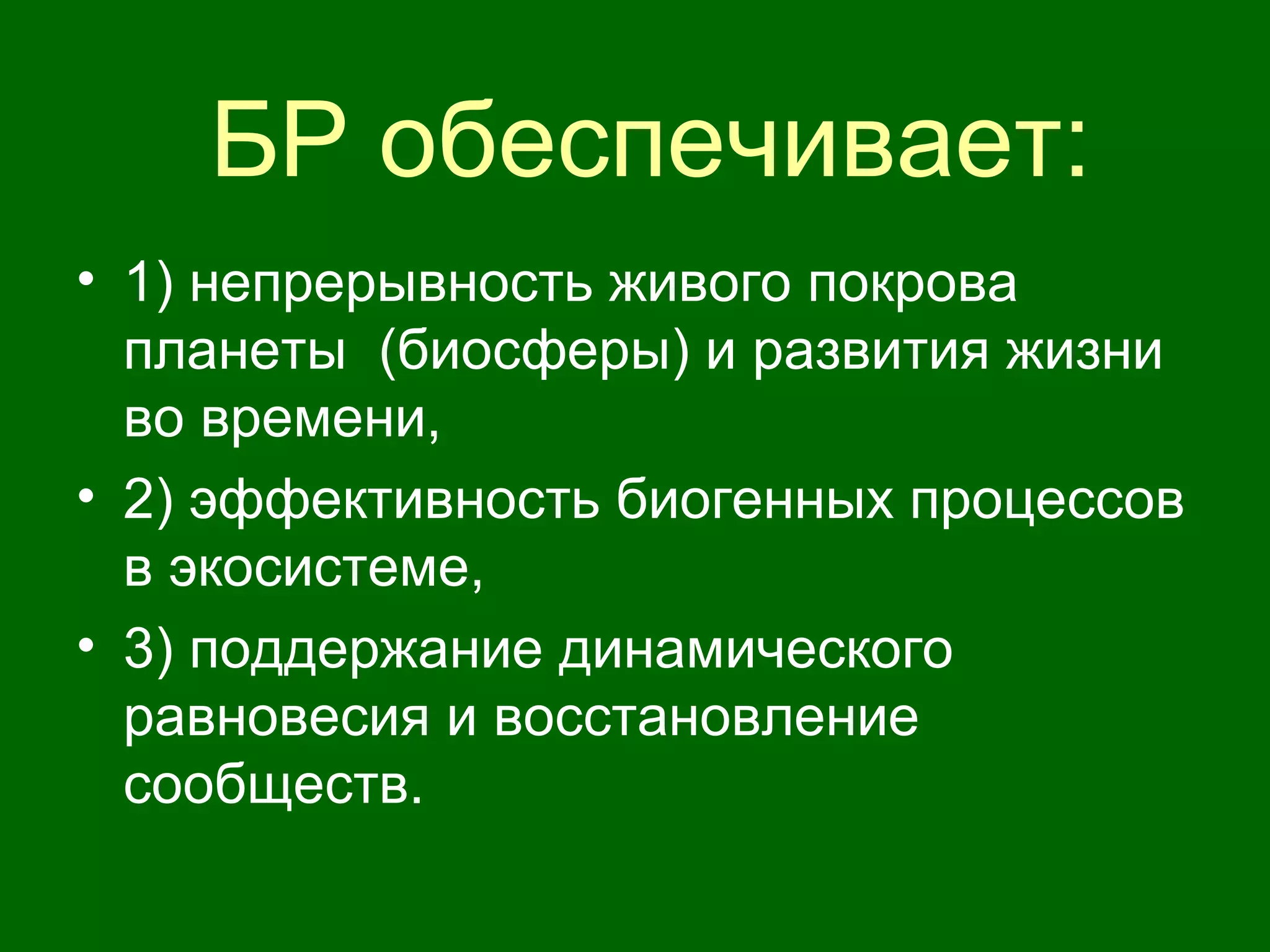 БР обеспечивает:
• 1) непрерывность живого покрова
планеты (биосферы) и развития жизни
во времени,
• 2) эффективность биогенных процессов
в экосистеме,
• 3) поддержание динамического
равновесия и восстановление
сообществ.
 