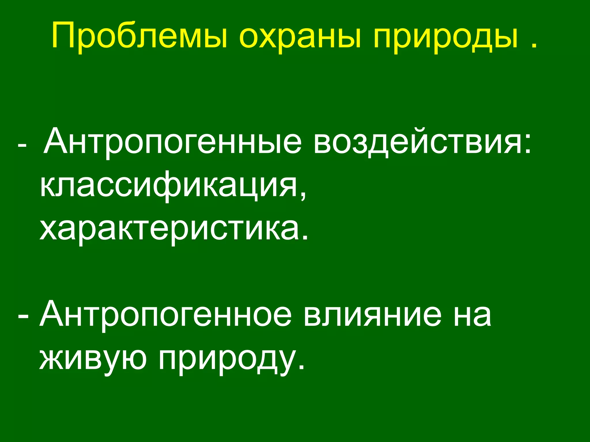 Проблемы охраны природы .
- Антропогенные воздействия:
классификация,
характеристика.
- Антропогенное влияние на
живую природу.
 