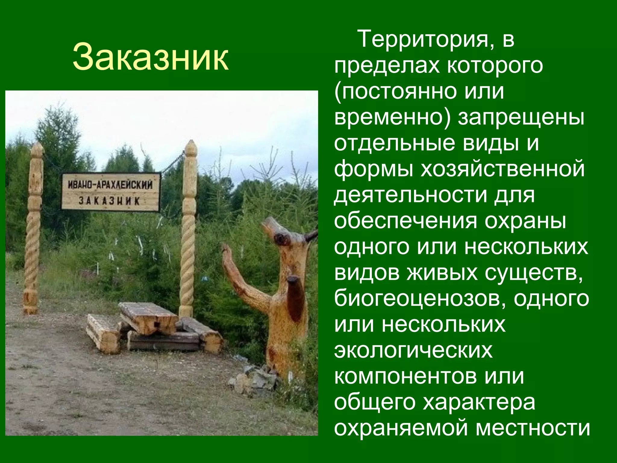 Заказник
Территория, в
пределах которого
(постоянно или
временно) запрещены
отдельные виды и
формы хозяйственной
деятельности для
обеспечения охраны
одного или нескольких
видов живых существ,
биогеоценозов, одного
или нескольких
экологических
компонентов или
общего характера
охраняемой местности
 