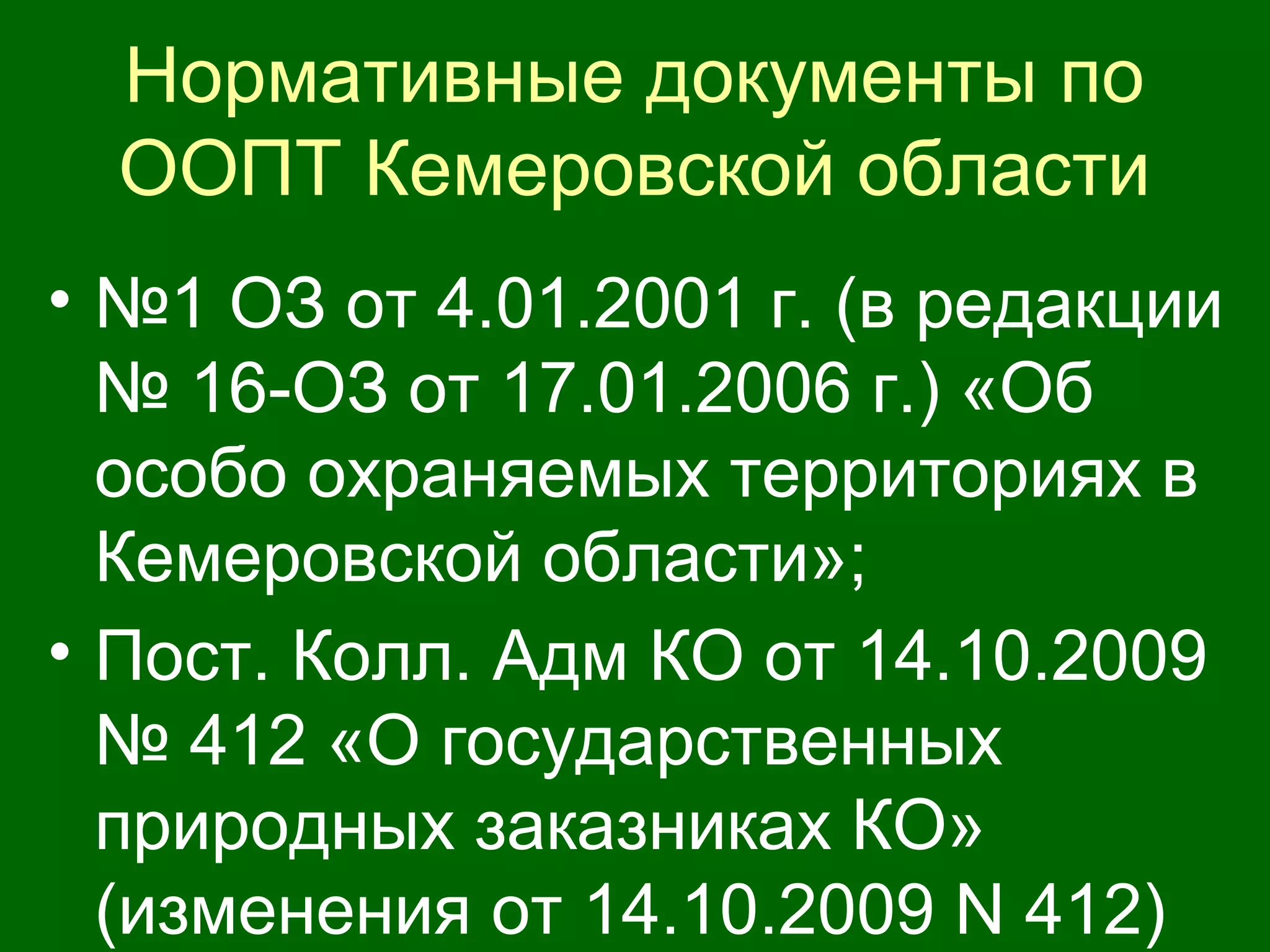 Нормативные документы по
ООПТ Кемеровской области
• №1 ОЗ от 4.01.2001 г. (в редакции
№ 16-ОЗ от 17.01.2006 г.) «Об
особо охраняемых территориях в
Кемеровской области»;
• Пост. Колл. Адм КО от 14.10.2009
№ 412 «О государственных
природных заказниках КО»
(изменения от 14.10.2009 N 412)
 