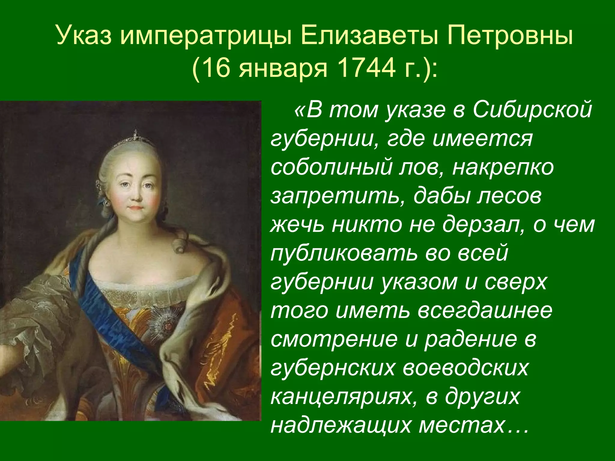 Указ императрицы Елизаветы Петровны
(16 января 1744 г.):
«В том указе в Сибирской
губернии, где имеется
соболиный лов, накрепко
запретить, дабы лесов
жечь никто не дерзал, о чем
публиковать во всей
губернии указом и сверх
того иметь всегдашнее
смотрение и радение в
губернских воеводских
канцеляриях, в других
надлежащих местах…
 