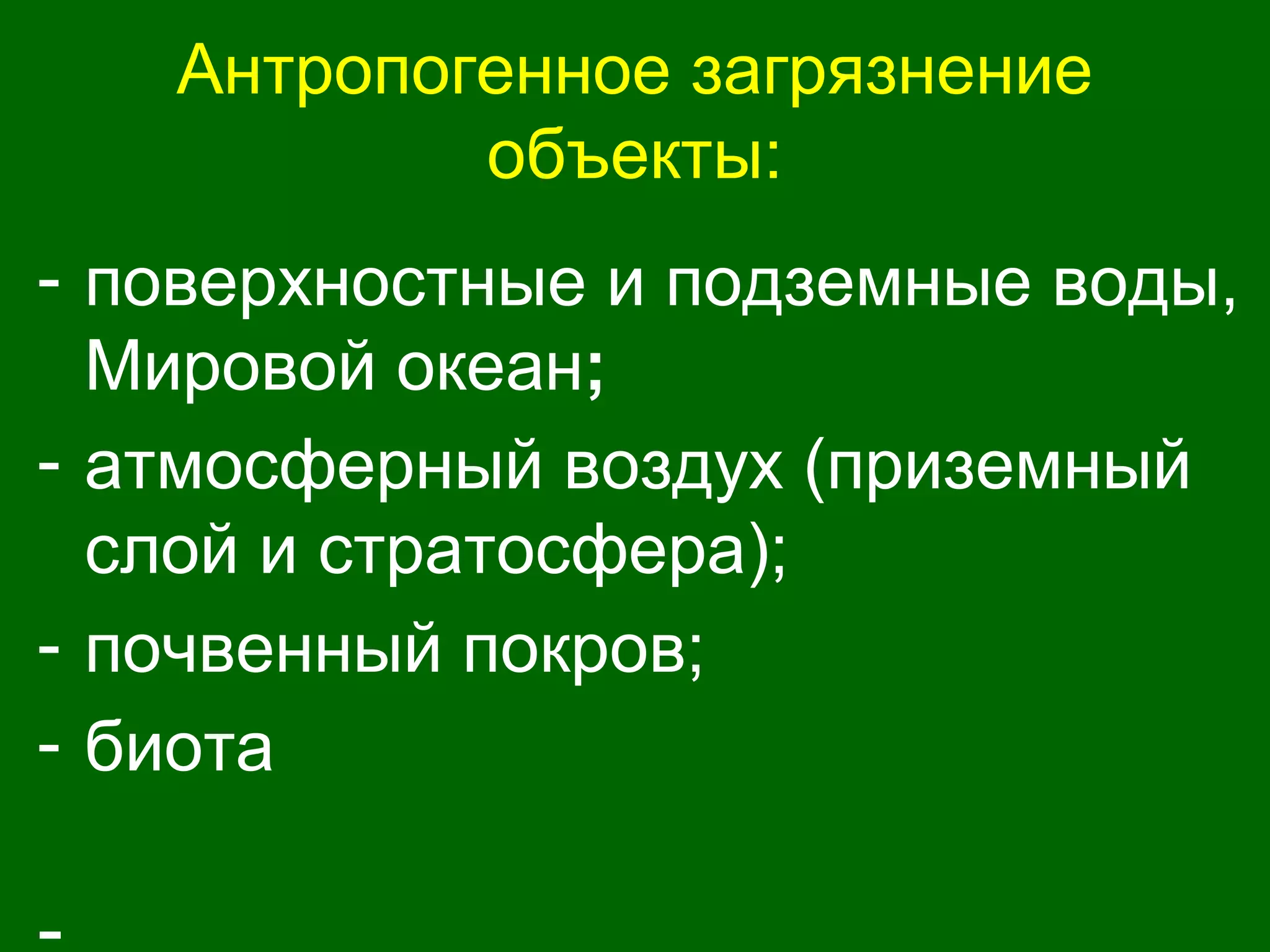 Антропогенное загрязнение
объекты:
- поверхностные и подземные воды,
Мировой океан;
- атмосферный воздух (приземный
слой и стратосфера);
- почвенный покров;
- биота
 