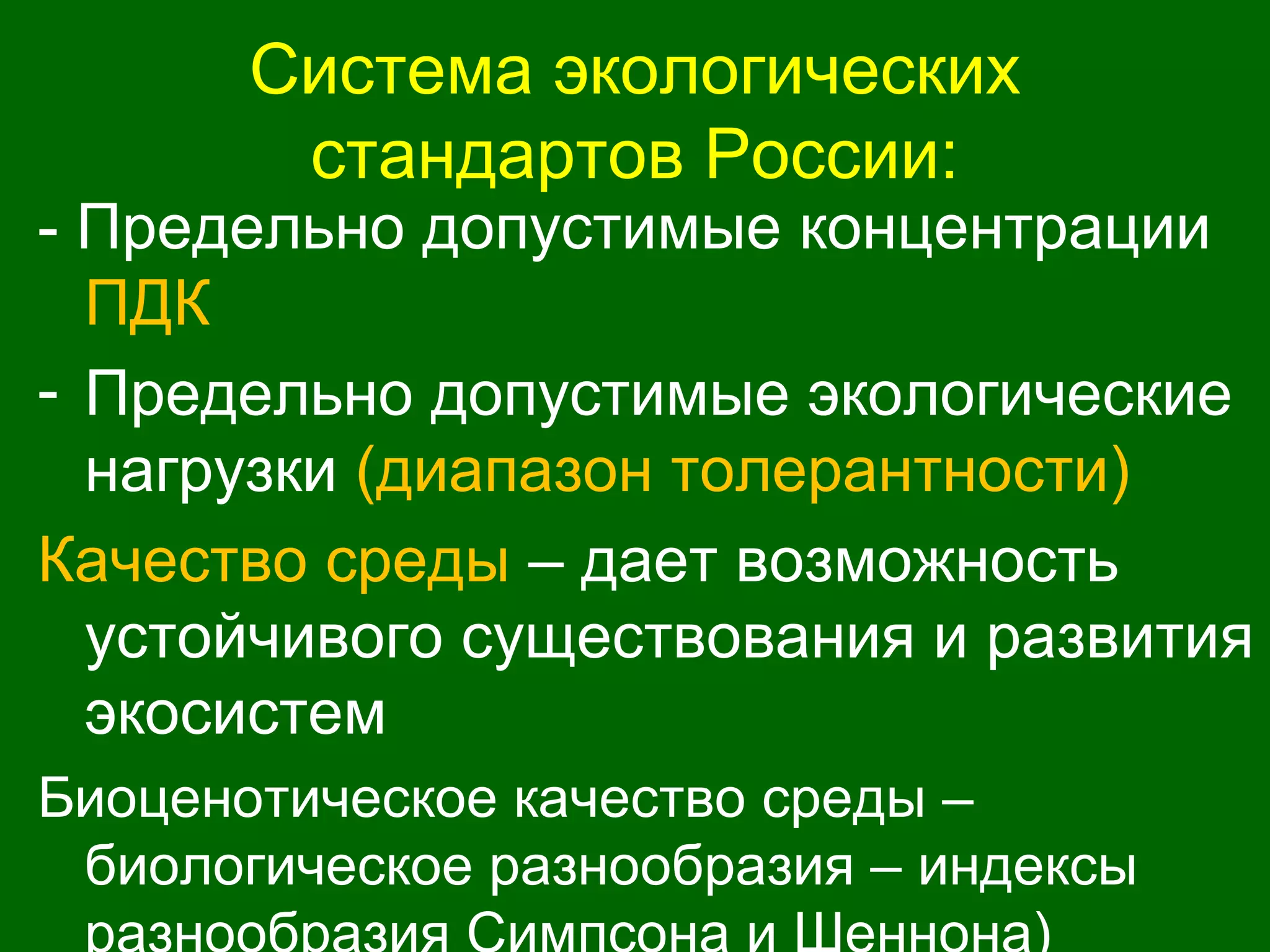 Система экологических
стандартов России:
- Предельно допустимые концентрации
ПДК
- Предельно допустимые экологические
нагрузки (диапазон толерантности)
Качество среды – дает возможность
устойчивого существования и развития
экосистем
Биоценотическое качество среды –
биологическое разнообразия – индексы
 