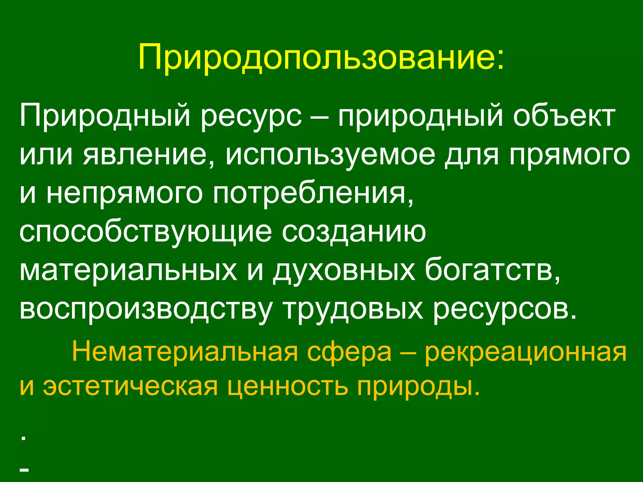 Природопользование:
Природный ресурс – природный объект
или явление, используемое для прямого
и непрямого потребления,
способствующие созданию
материальных и духовных богатств,
воспроизводству трудовых ресурсов.
Нематериальная сфера – рекреационная
и эстетическая ценность природы.
.
-
 
