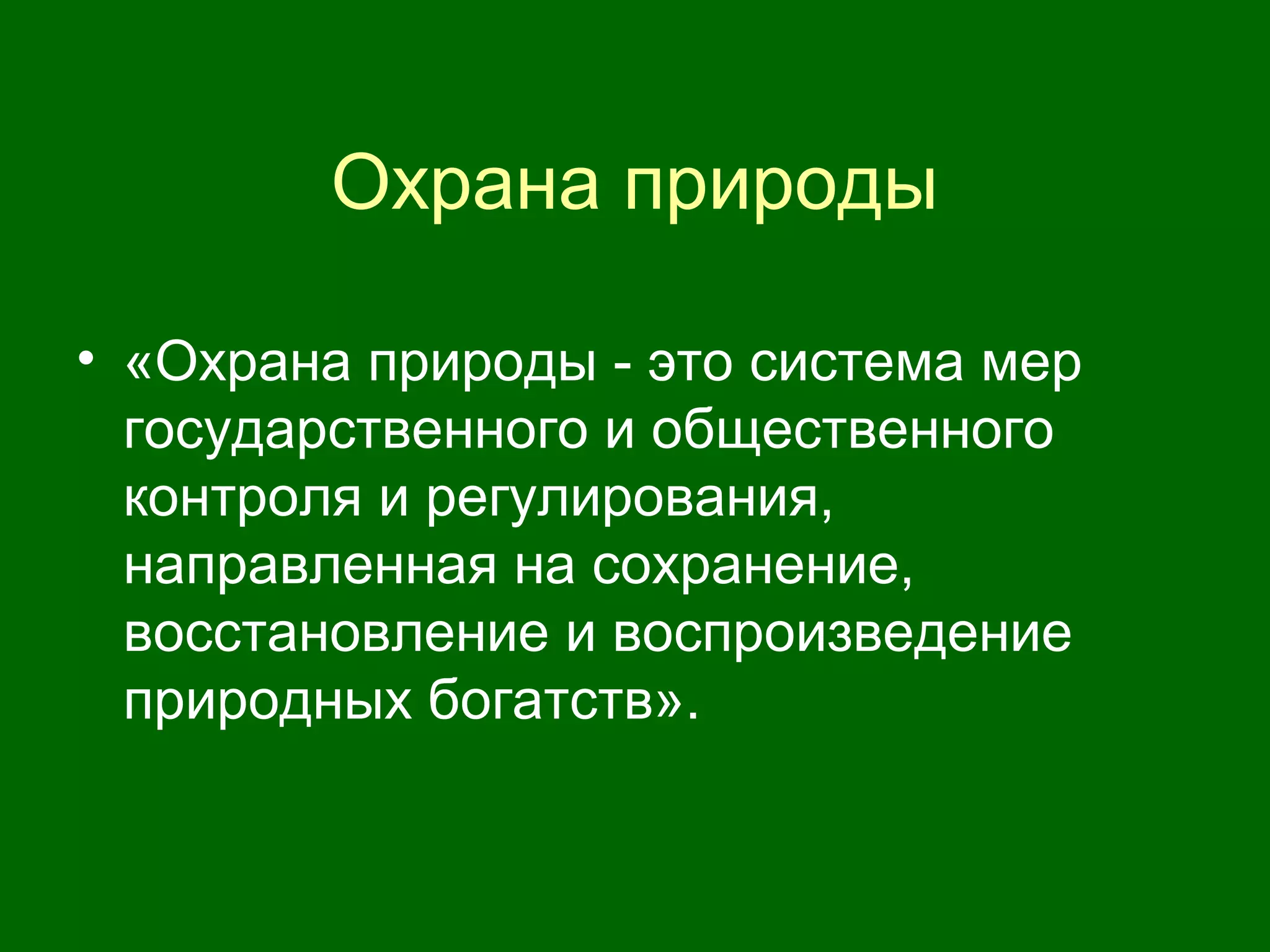 Охрана природы
• «Охрана природы - это система мер
государственного и общественного
контроля и регулирования,
направленная на сохранение,
восстановление и воспроизведение
природных богатств».
 