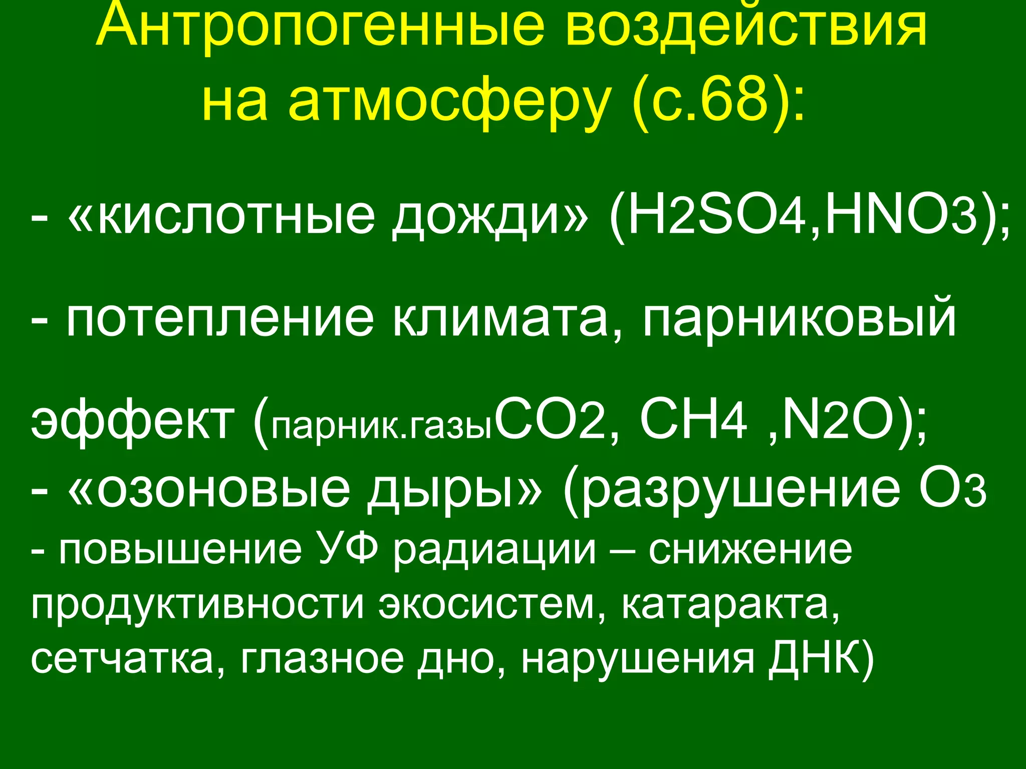 Антропогенные воздействия
на атмосферу (с.68):
- «кислотные дожди» (Н2SO4,НNO3);
- потепление климата, парниковый
эффект (парник.газыCO2, CH4 ,N2O);
- «озоновые дыры» (разрушение О3
- повышение УФ радиации – снижение
продуктивности экосистем, катаракта,
сетчатка, глазное дно, нарушения ДНК)
 