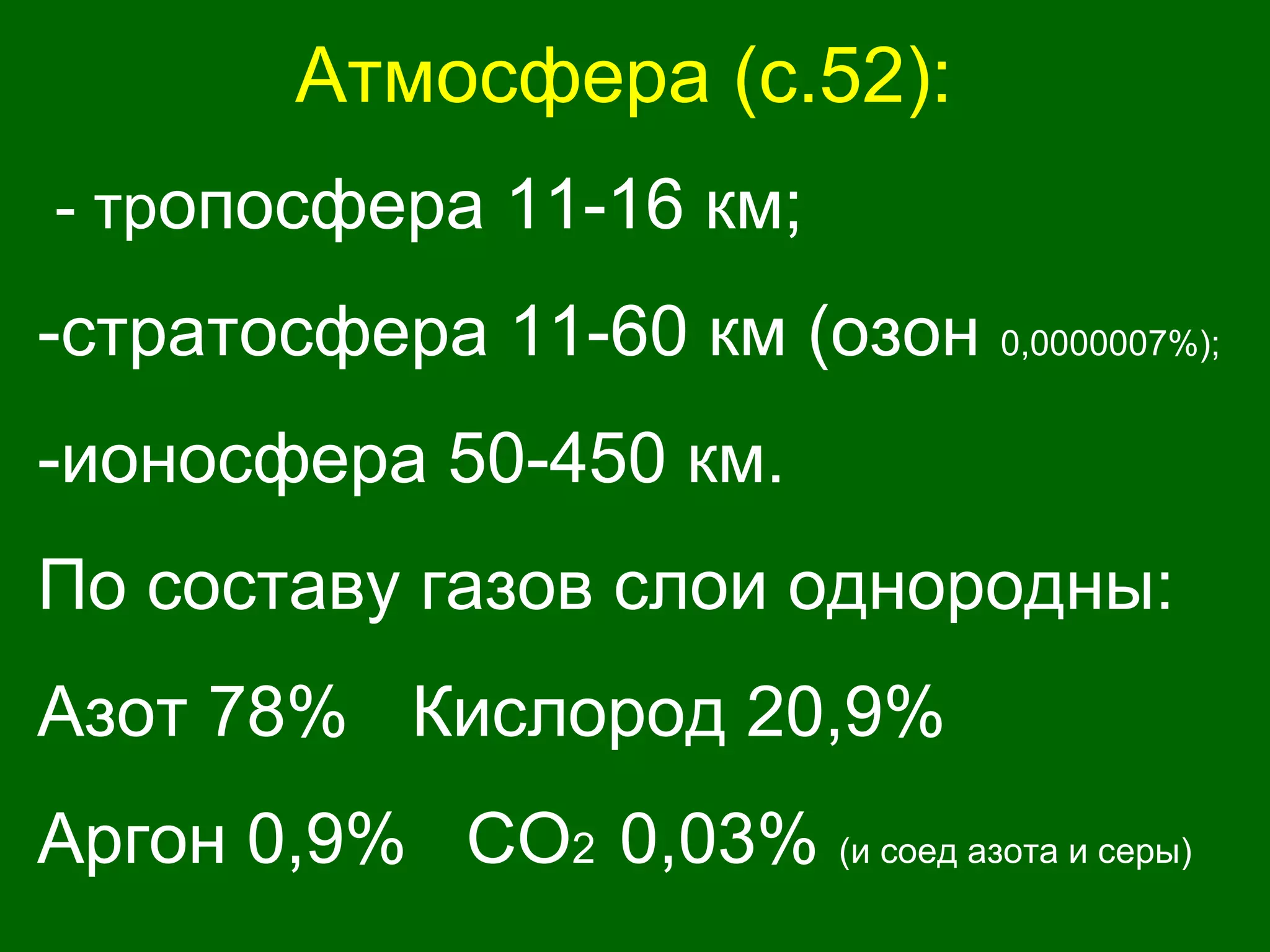 Атмосфера (с.52):
- тропосфера 11-16 км;
-стратосфера 11-60 км (озон 0,0000007%);
-ионосфера 50-450 км.
По составу газов слои однородны:
Азот 78% Кислород 20,9%
Аргон 0,9% СО2 0,03% (и соед азота и серы)
 