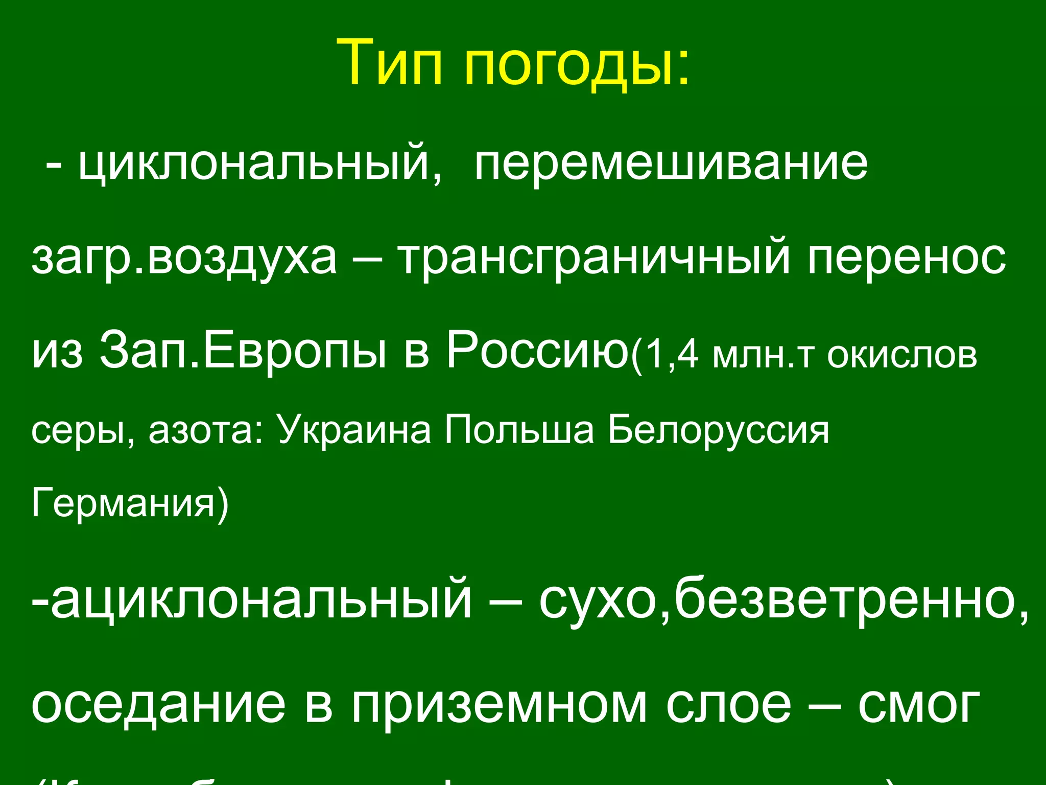 Тип погоды:
- циклональный, перемешивание
загр.воздуха – трансграничный перенос
из Зап.Европы в Россию(1,4 млн.т окислов
серы, азота: Украина Польша Белоруссия
Германия)
-ациклональный – сухо,безветренно,
оседание в приземном слое – смог
 