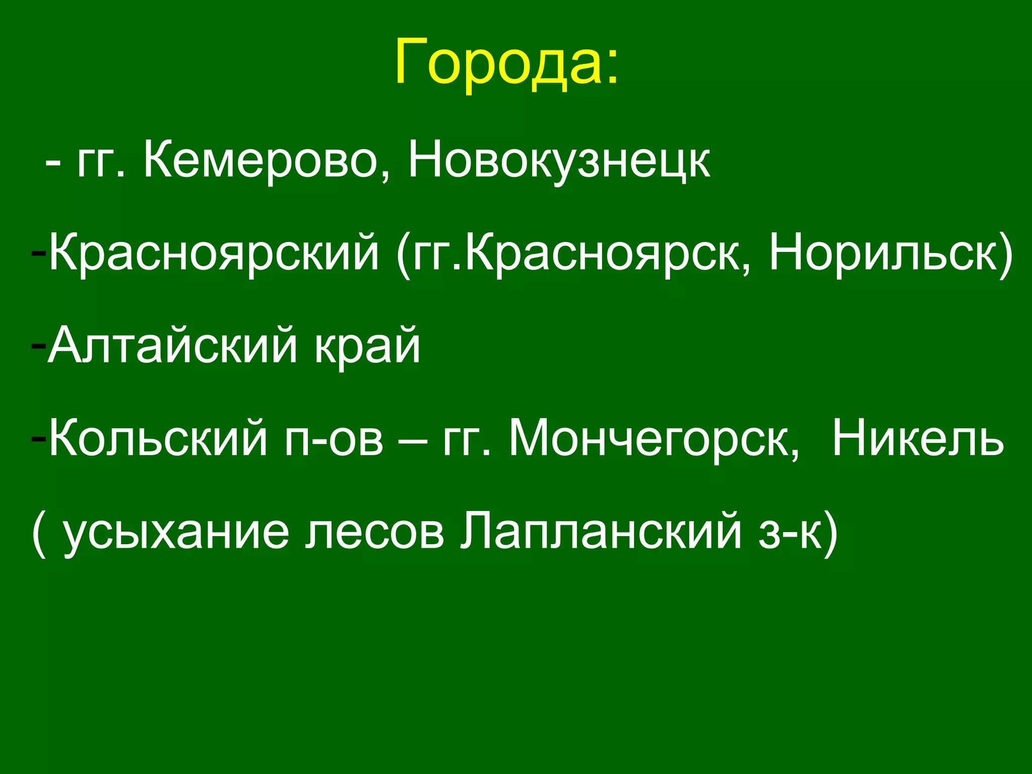 Города:
- гг. Кемерово, Новокузнецк
-Красноярский (гг.Красноярск, Норильск)
-Алтайский край
-Кольский п-ов – гг. Мончегорск, Никель
( усыхание лесов Лапланский з-к)
 
