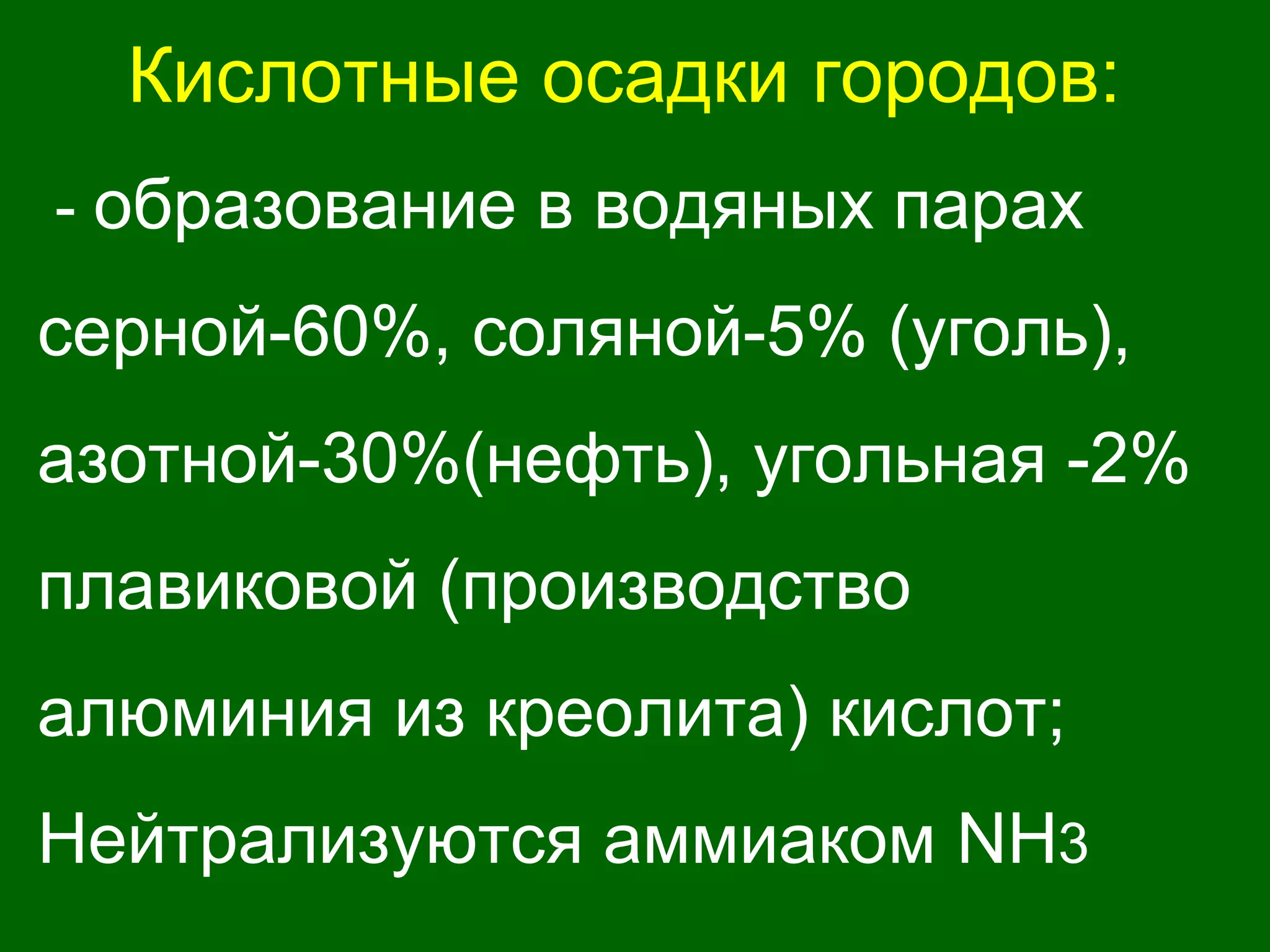 Кислотные осадки городов:
- образование в водяных парах
серной-60%, соляной-5% (уголь),
азотной-30%(нефть), угольная -2%
плавиковой (производство
алюминия из креолита) кислот;
Нейтрализуются аммиаком NH3
 