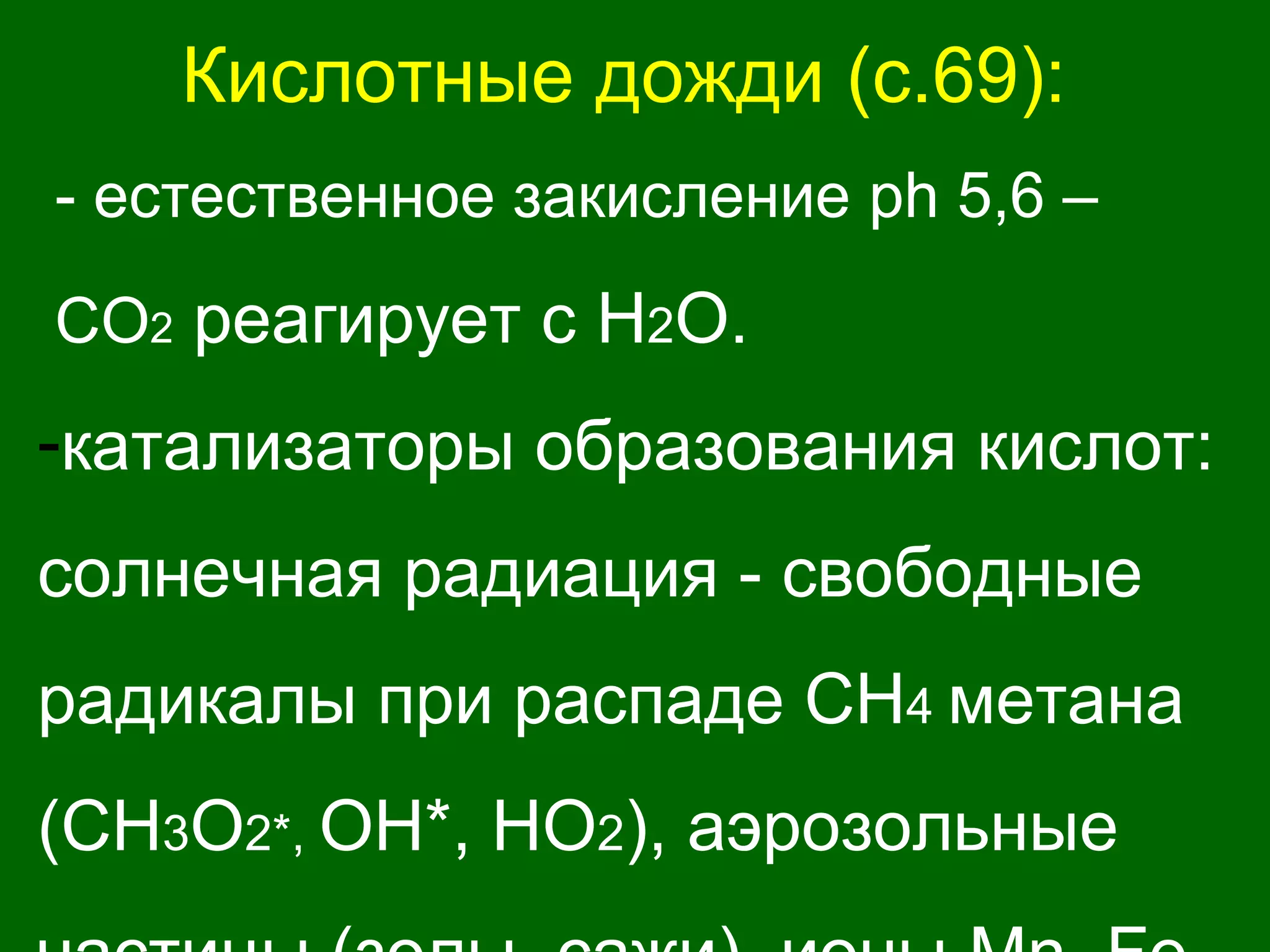 Кислотные дожди (с.69):
- естественное закисление ph 5,6 –
CO2 реагирует с H2О.
-катализаторы образования кислот:
солнечная радиация - свободные
радикалы при распаде СН4 метана
(СН3О2*, OH*, HO2), аэрозольные
 
