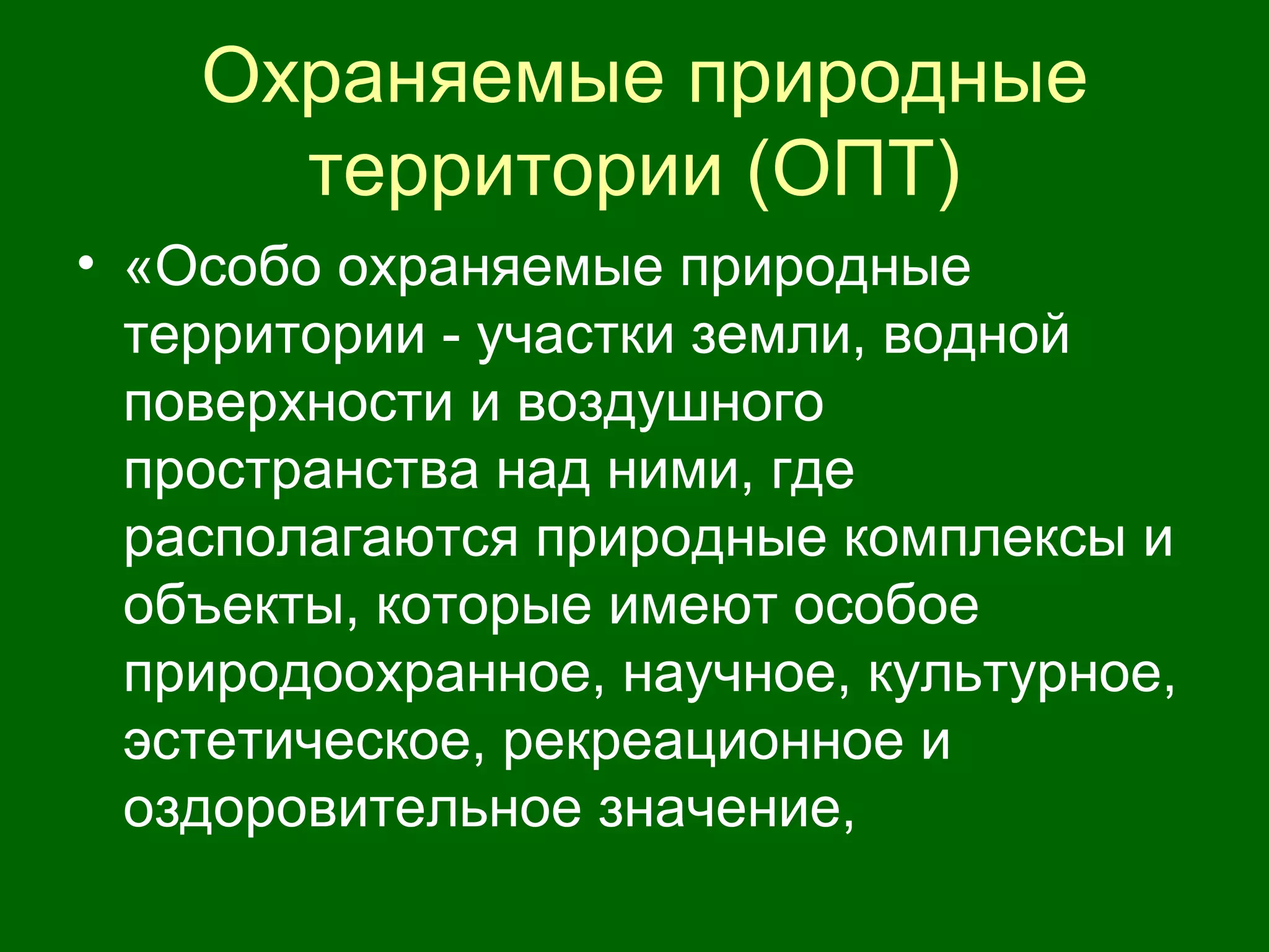 Охраняемые природные
территории (ОПТ)
• «Особо охраняемые природные
территории - участки земли, водной
поверхности и воздушного
пространства над ними, где
располагаются природные комплексы и
объекты, которые имеют особое
природоохранное, научное, культурное,
эстетическое, рекреационное и
оздоровительное значение,
 