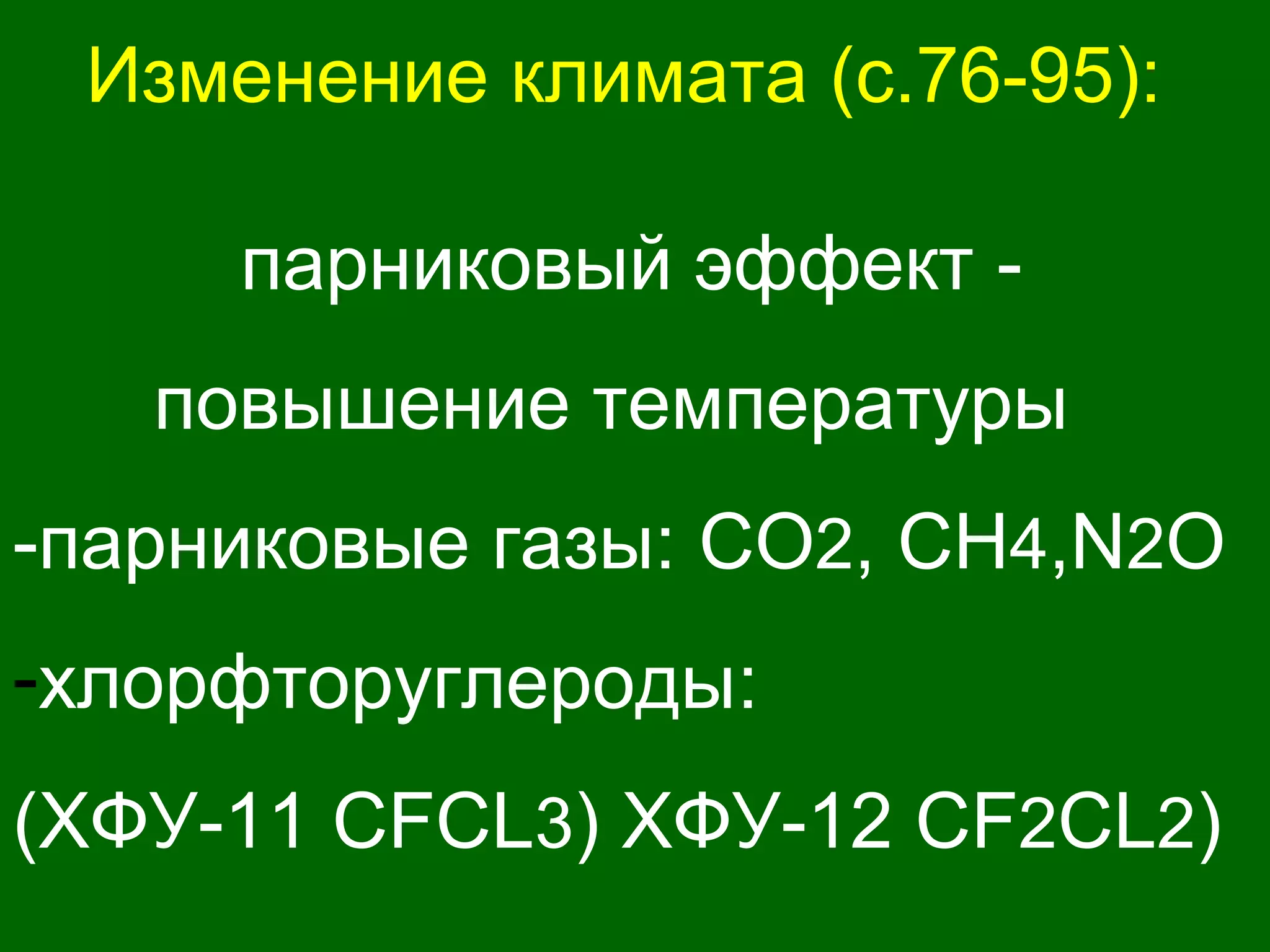 Изменение климата (с.76-95):
парниковый эффект -
повышение температуры
-парниковые газы: CO2, CH4,N2O
-хлорфторуглероды:
(ХФУ-11 CFCL3) ХФУ-12 CF2CL2)
 