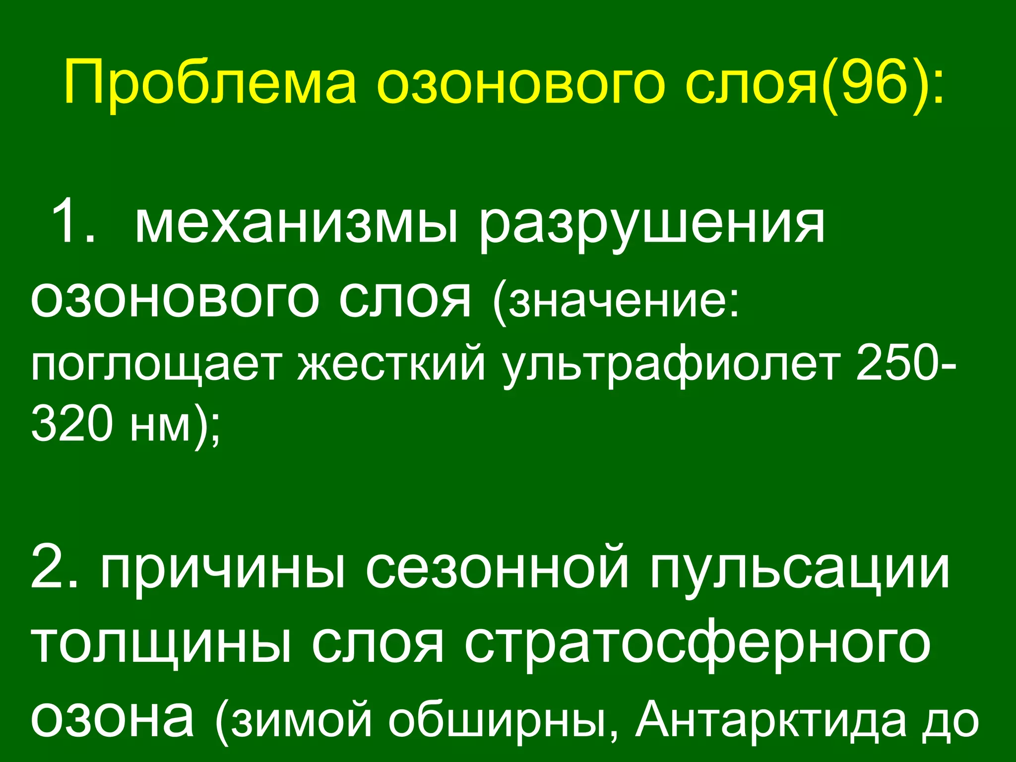 Проблема озонового слоя(96):
1. механизмы разрушения
озонового слоя (значение:
поглощает жесткий ультрафиолет 250-
320 нм);
2. причины сезонной пульсации
толщины слоя стратосферного
озона (зимой обширны, Антарктида до
 