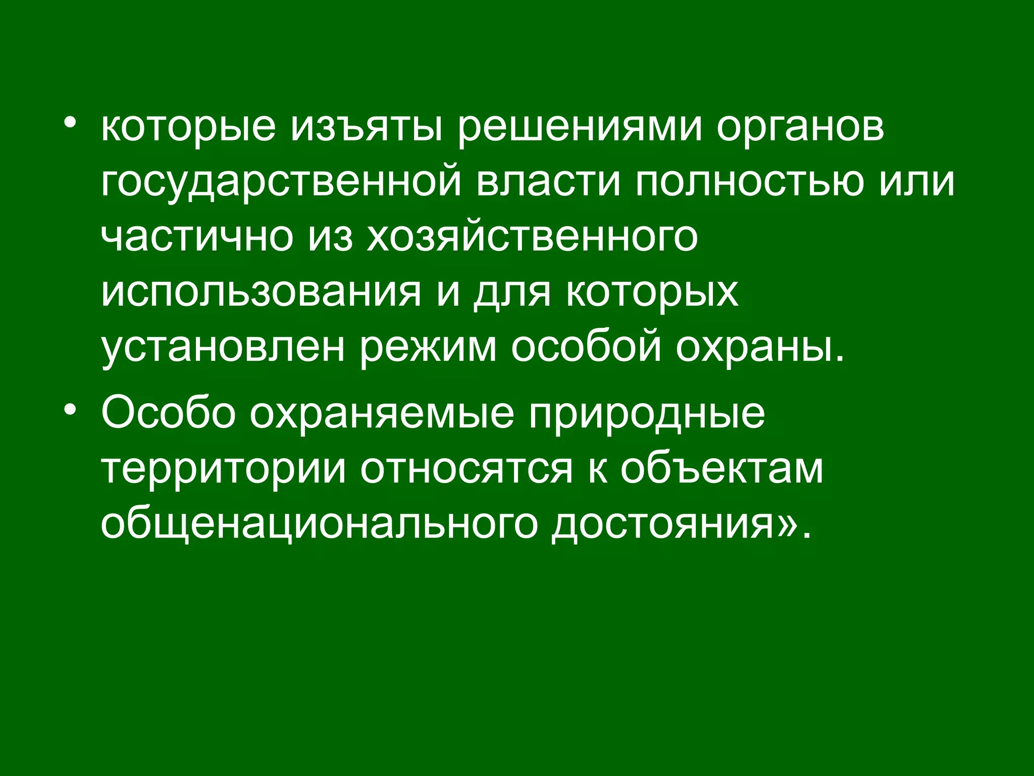 • которые изъяты решениями органов
государственной власти полностью или
частично из хозяйственного
использования и для которых
установлен режим особой охраны.
• Особо охраняемые природные
территории относятся к объектам
общенационального достояния».
 