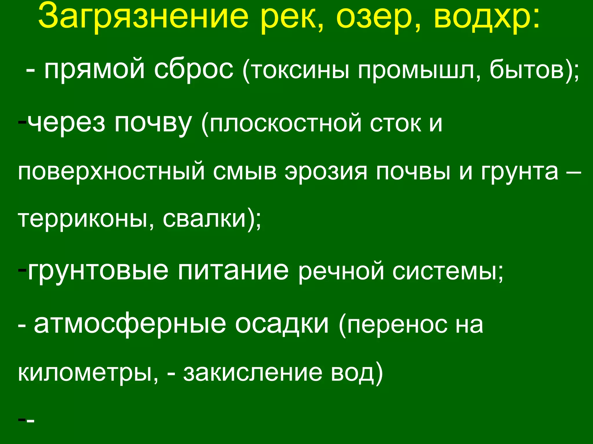 Загрязнение рек, озер, водхр:
- прямой сброс (токсины промышл, бытов);
-через почву (плоскостной сток и
поверхностный смыв эрозия почвы и грунта –
терриконы, свалки);
-грунтовые питание речной системы;
- атмосферные осадки (перенос на
километры, - закисление вод)
--
 