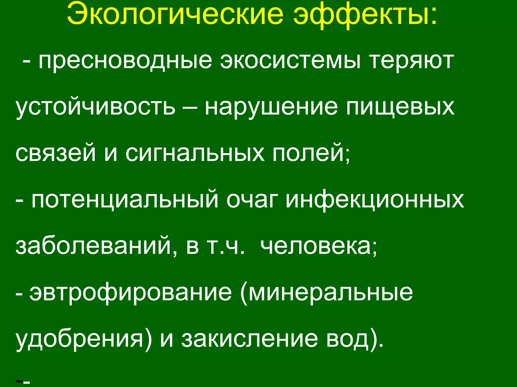 Экологические эффекты:
- пресноводные экосистемы теряют
устойчивость – нарушение пищевых
связей и сигнальных полей;
- потенциальный очаг инфекционных
заболеваний, в т.ч. человека;
- эвтрофирование (минеральные
удобрения) и закисление вод).
 