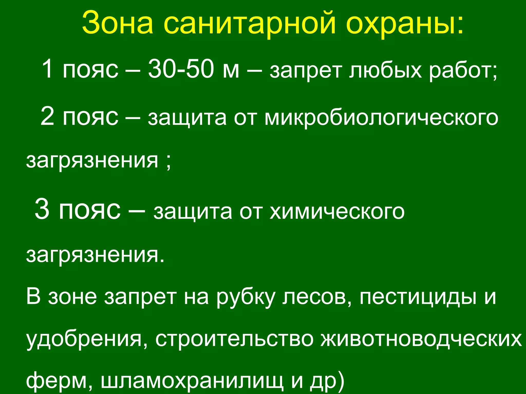 Зона санитарной охраны:
1 пояс – 30-50 м – запрет любых работ;
2 пояс – защита от микробиологического
загрязнения ;
3 пояс – защита от химического
загрязнения.
В зоне запрет на рубку лесов, пестициды и
удобрения, строительство животноводческих
ферм, шламохранилищ и др)
 