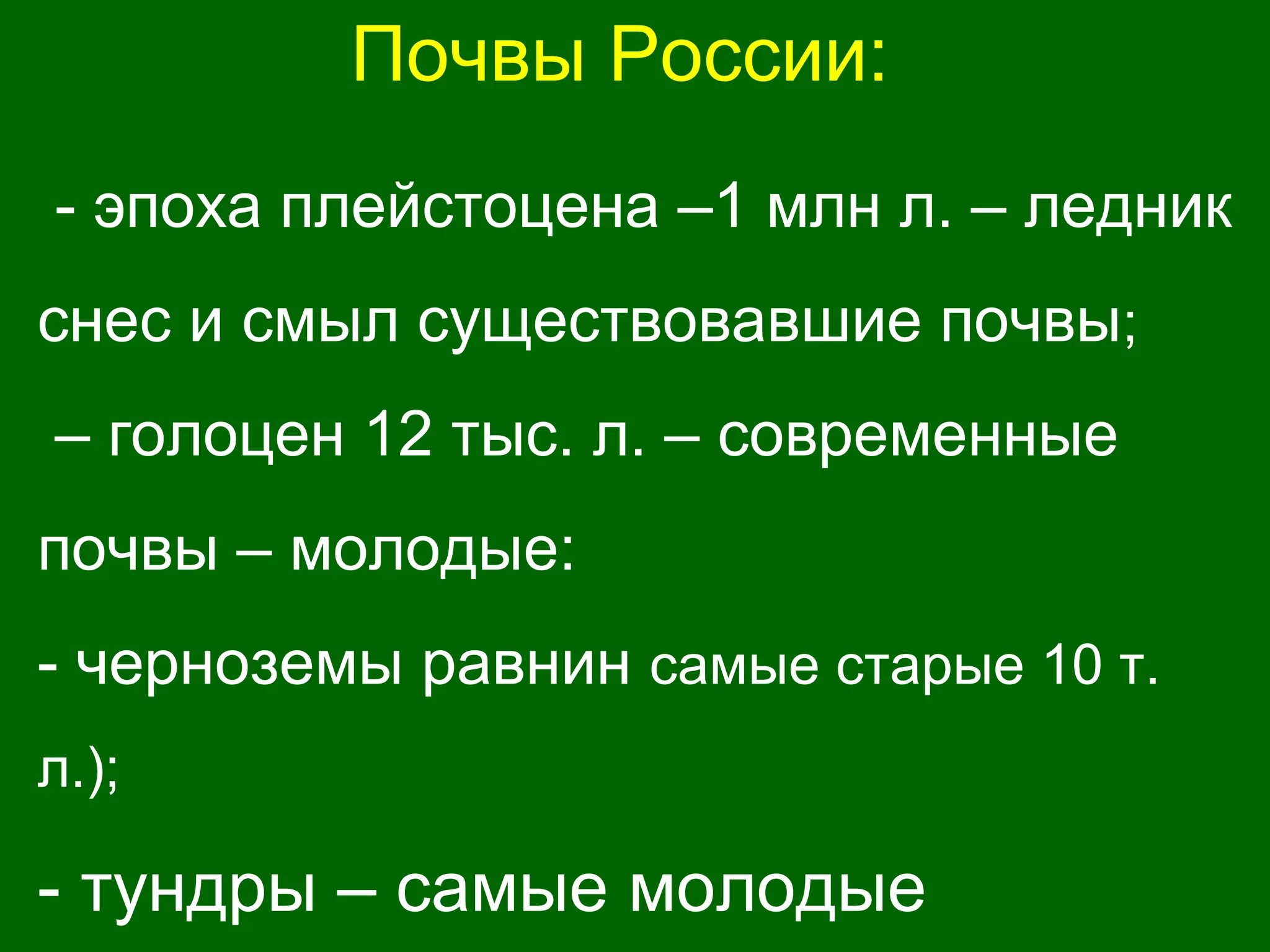 Почвы России:
- эпоха плейстоцена –1 млн л. – ледник
снес и смыл существовавшие почвы;
– голоцен 12 тыс. л. – современные
почвы – молодые:
- черноземы равнин самые старые 10 т.
л.);
- тундры – самые молодые
 
